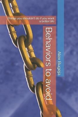 Behaviors to avoid: Things you shouldn't do if you want a better life - Alex Bugeja - cover