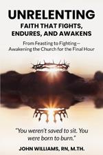 Unrelenting: Faith That Fights, Endures, and Awakens: From Feasting to Fighting-Awakening the Church for the Final Hour