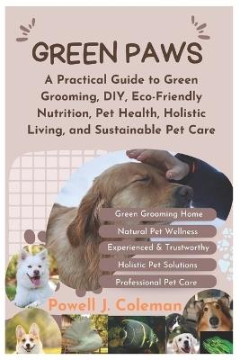 Green Paws: A Practical Guide to Green Grooming, DIY, Eco-Friendly Nutrition, Pet Health, Holistic Living, and Sustainable Pet Care - Powell J Coleman - cover