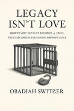LEGACY ISN'T LOVE - How Family Loyalty Becomes a Cage: The Field Manual for Leaving Without Guilt