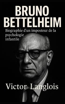 Bruno Bettelheim, biographie d'un imposteur de la psychologie infantile - Victor Langlois - cover