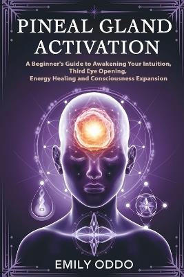 Pineal Gland Activation: A Beginner's Guide to Awakening Your Intuition, Third Eye Opening, Energy Healing, and Consciousness Expansion - Emily Oddo - cover