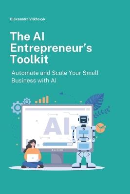 The AI Entrepreneur's Toolkit: Automate and Scale Your Small Business with AI - Oleksandra Vilkhovyk - cover