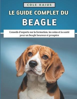 Le Guide Complet Du Beagle: Conseils d'experts sur la formation, les soins et la santé pour un Beagle heureux et prospère - Cole Kaius - cover