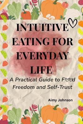 Intuitive Eating for Everyday Life: A Practical Guide to Food Freedom and Self-Trust - Aimy Johnson - cover