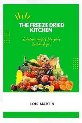 The Freeze Dried Kitchen: Creative Recipes for Your Freeze Dryer - Lois Martin - cover