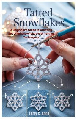 Tatted Snowflakes: A Beginner's Guide to Creating Beautiful Snowflakes with Tatting Techniques - Larry C Cook - cover