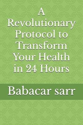 A Revolutionary Protocol to Transform Your Health in 24 Hours - Babacar Sarr - cover