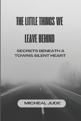The Little Things We Leave Behind: Secrets Beneath a Town's Silent Heart - Micheal Jude - cover