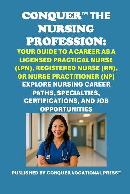 Conquer the Nursing Profession: Your Guide to a Career as a Licensed Practical Nurse (LPN), Registered Nurse (RN), or Nurse Practitioner (NP): Explore Nursing Career Paths, Specialties, Certifications, and Job Opportunities - Philip Martin McCaulay - cover