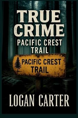 True Crime - Pacific Crest Trail: Chilling Cases of Vanished Hikers, Unsolved Murders, and Strange Deaths Along the Trail - Logan Carter - cover