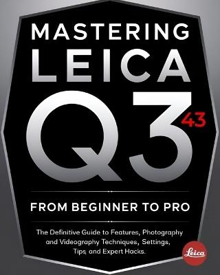 Mastering Leica Q3 43 From Beginner To Pro: The Definitive Guide to Features, Photography and Videography Techniques, Settings, Tips, and Expert Hacks for Stunning Shots and Cinematic Video - Kai J Tempest - cover