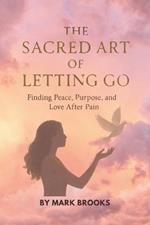 The Sacred Art of Letting Go: Finding Peace, Purpose, and Love After Pain