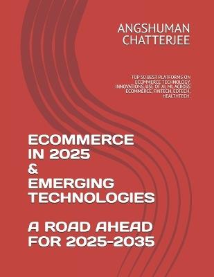 Ecommerce in 2025 & Emerging Technologies - A Road Ahead for 2025-2035: Top 50 Best Platforms on Ecommerce Technology, Innovations, Use of Ai, ML Across Ecommerce, Fintech, Edtech, Healthtech. - Angshuman Chatterjee - cover