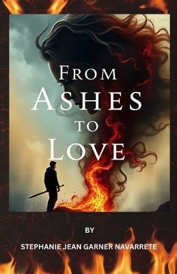 From Ashes to Love: Learning to Trust Again - Stephanie Jean Garner Navarrete - cover