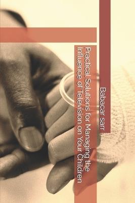 Practical Solutions for Managing the Influence of Television on Your Children - Babacar Sarr - cover