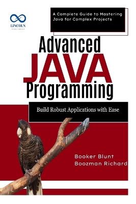Advanced Java Programming: Build Robust Applications with Ease: A Complete Guide to Mastering Java for Complex Projects - Booker Blunt,Boozman Richard - cover