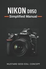 Nikon D850 Simplified Manual: A Step-by-Step Guide to Mastering Your Nikon D850 with Ease