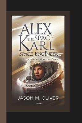 Alex Karl: The Space Engineer: Secrets of the Celestial Forge. - Jason M Oliver - cover
