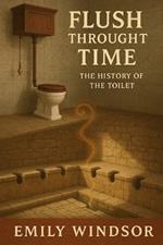 Flush Through Time: The History of the Toilet