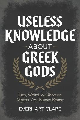 Useless Knowledge About Greek gods: Fun, Weird, & Obscure Myths You Never Knew - Everhart Clare - cover