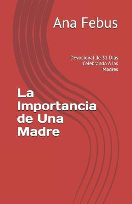 La Importancia de Una Madre: Devocional de 31 Días Celebrando A las Madres - Ana Febus - cover