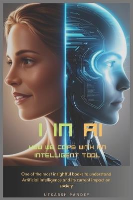 I in AI: How we cope with an intelligent tool: One of the most insightful books to understand Artificial Intelligence and its current impact on society - Utkarsh Pandey - cover
