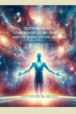 Decoding Reality: Consciousness, Information, and the Fabric of the Universe: A Handbook for Modern Times - Llewellin Rg Jegels - cover