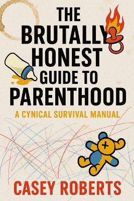 The Brutally Honest Guide to Parenthood - A Cynical Survival Manual: A survival manual for future parents who hate sugarcoated advice and want the ugly (but useful) truth. - Casey Roberts - cover