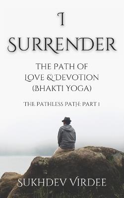 I Surrender: The Path of Love & Devotion (Bhakti Yoga): The Pathless Path: Part 1 - Sukhdev Virdee - cover