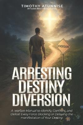 Arresting Destiny Diversion: A Warfare Manual to Identify, Confront, and Defeat Every Force Blocking or Delaying the Manifestation of Your Destiny - Timothy Atunnise - cover