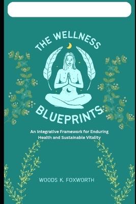 The Wellness Blueprints: An Integrative Framework for Enduring Health and Sustainable Vitality - Woods K Foxworth - cover