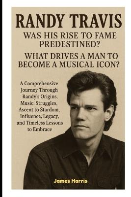 Randy Travis: Was His Rise to Fame Predestined?: What Drives a Man to Become a Musical Icon? - James Harris - cover