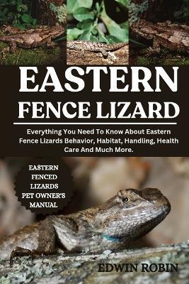 Eastern Fence Lizard: Everything You Need To Know About Eastern Fence Lizards Behavior, Habitat, Handling, Health Care And Much More. - Edwin Robin - cover