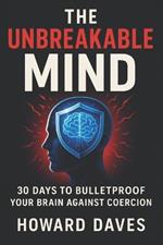 The Unbreakable Mind: 30 Days to Bulletproof Your Brain Against Coercion (2025) - Strengthen Mental Fortitude, Thwart Manipulation: Enhance Critical Thinking & Emotional Mastery
