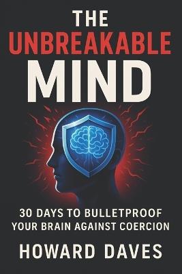 The Unbreakable Mind: 30 Days to Bulletproof Your Brain Against Coercion (2025) - Strengthen Mental Fortitude, Thwart Manipulation: Enhance Critical Thinking & Emotional Mastery - Howard Daves - cover