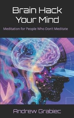 Brain Hack Your Mind: Meditation for People Who Don't Meditate - Andrew Grabiec - cover