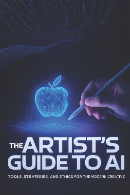 The Artist's Guide to AI: Tools, Strategies, and Ethics for the Modern Creative - Arden Vale - cover
