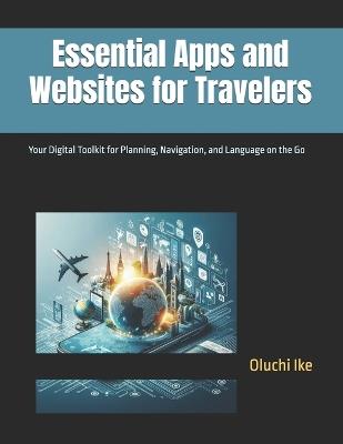 Essential Apps and Websites for Travelers: Your Digital Toolkit for Planning, Navigation, and Language on the Go - Oluchi Ike - cover