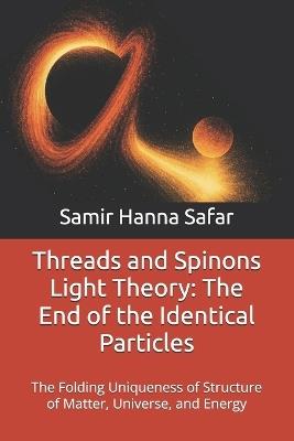 Threads and Spinons Light Theory: The End of the Identical Particles: The Folding Uniqueness of Structure of Matter, Universe, and Energy - Samir Hanna Safar - cover
