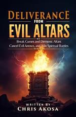 Deliverance from Evil Altars: Break Curses and Demonic Altars, Cancel Evil Arrows, and Win Spiritual Battles