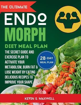 The ULtimate Endomorph Diet Plan: The Secret Meal Plan with Exercises to Activate Your Metabolism, Burn Fat & Lose Weight by Eating Delicious Recipes to I - Kevin S Maxwell - cover