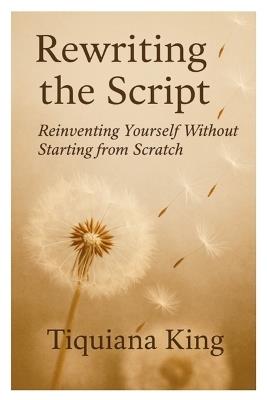 Rewriting the Script: Reinventing Yourself Without Starting from Scratch: Reinventing Yourself Without Starting From Scratch - Tiquiana King - cover