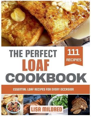 The Perfect Loaf Cookbook: Essential Loaf Recipes for Every Occasion - Lisa Mildred - cover