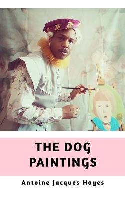 The Dog Paintings - Antoine Jacques Hayes - cover