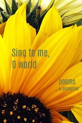 Sing to me, O world: poems - Peregrine - cover