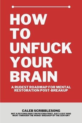 How To Unfuck Your Brain: A Rudest Roadmap For Mental Restoration Post Breakup - Caleb Scribblesong - cover