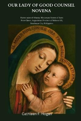 Our Lady of Good Counsel Novena: Patron saint of Albania, Missionary Sisters of Saint Peter Claver, Augustinian Province of Midwest US, Para?aque City, Philippines - Cathleen F Hogan - cover
