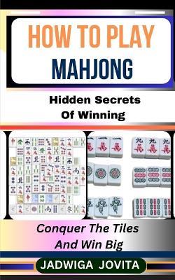 How to Play Mahjong: Hidden Secrets Of Winning: Conquer The Tiles And Win Big - Jadwiga Jovita - cover