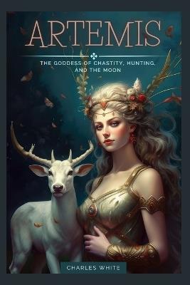 Artemis: The Goddess of Chastity, Hunting, And The Moon - Charles White - cover